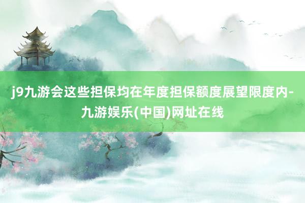 j9九游會這些擔保均在年度擔保額度展望限度內-九游娛樂(中國)網址在線