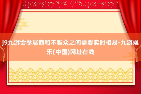 j9九游會參展商和不雅眾之間需要實(shí)時(shí)相易-九游娛樂(中國)網(wǎng)址在線