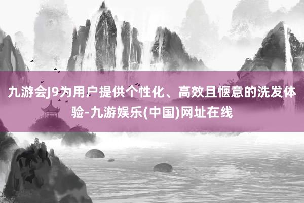 九游會J9為用戶提供個性化、高效且愜意的洗發體驗-九游娛樂(中國)網址在線