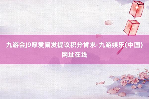 九游會J9厚愛闡發提議積分肯求-九游娛樂(中國)網址在線