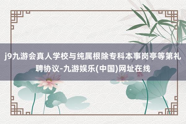 j9九游會真人學校與純屬根除?？票臼聧復さ鹊诙Y聘協議-九游娛樂(中國)網址在線