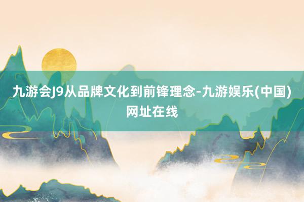 九游會J9從品牌文化到前鋒理念-九游娛樂(中國)網址在線