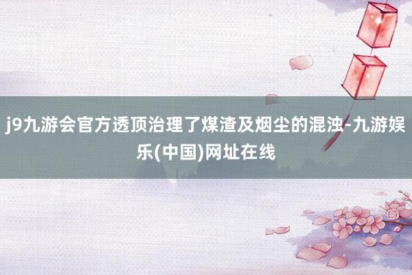 j9九游會官方透頂治理了煤渣及煙塵的混濁-九游娛樂(中國)網址在線