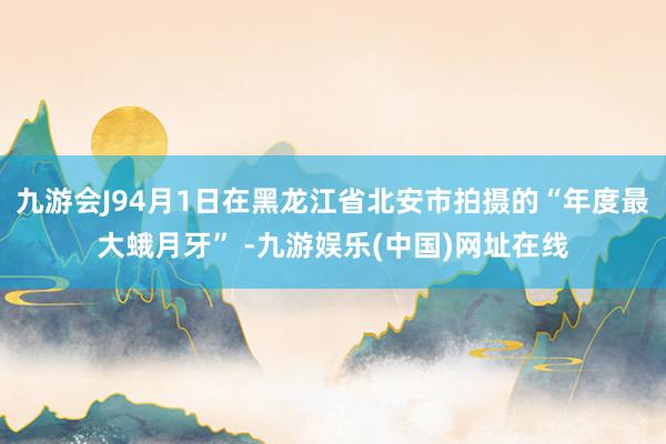 九游會J94月1日在黑龍江省北安市拍攝的“年度最大蛾月牙” -九游娛樂(中國)網址在線