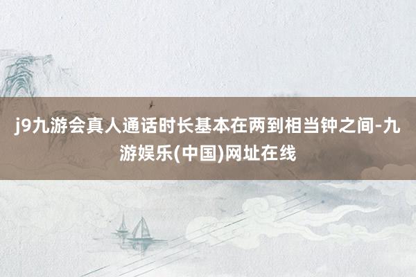 j9九游會真人通話時長基本在兩到相當鐘之間-九游娛樂(中國)網址在線