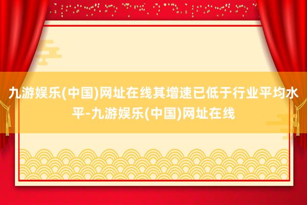 九游娛樂(中國)網(wǎng)址在線其增速已低于行業(yè)平均水平-九游娛樂(中國)網(wǎng)址在線