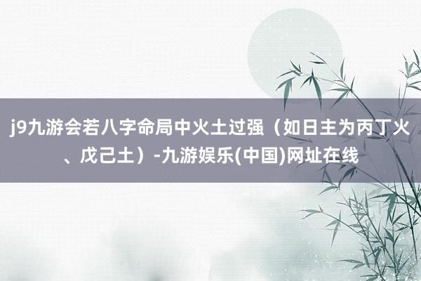 j9九游會若八字命局中火土過強（如日主為丙丁火、戊己土）-九游娛樂(中國)網址在線