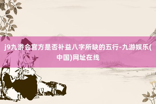 j9九游會官方是否補益八字所缺的五行-九游娛樂(中國)網址在線