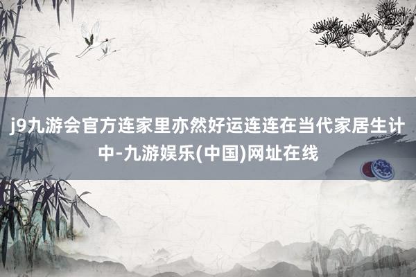 j9九游會官方連家里亦然好運連連在當代家居生計中-九游娛樂(中國)網址在線