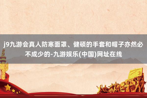 j9九游會真人防寒面罩、健碩的手套和帽子亦然必不成少的-九游娛樂(中國)網址在線