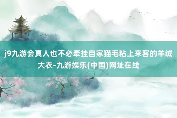 j9九游會真人也不必牽掛自家貓毛粘上來客的羊絨大衣-九游娛樂(中國)網址在線
