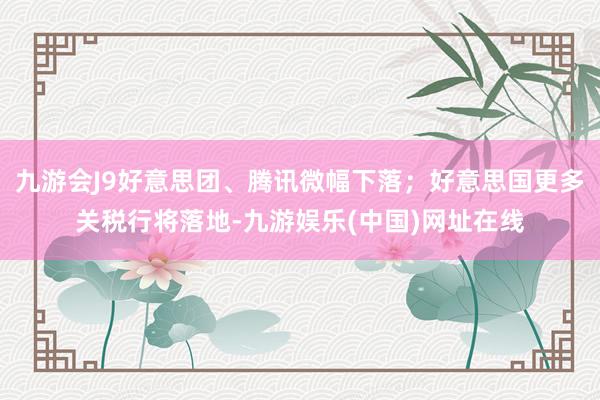 九游會J9好意思團、騰訊微幅下落；好意思國更多關稅行將落地-九游娛樂(中國)網址在線
