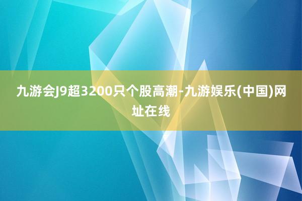 九游會J9超3200只個股高潮-九游娛樂(中國)網址在線