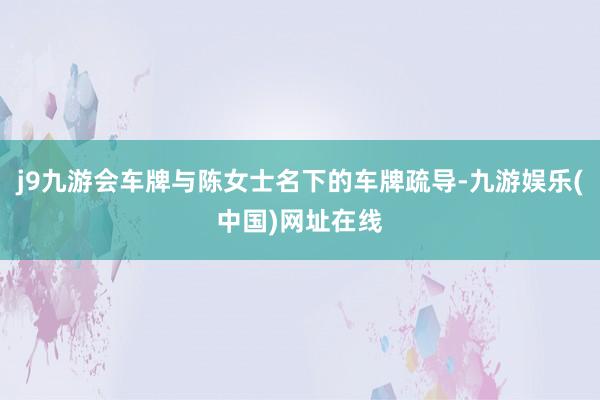 j9九游會車牌與陳女士名下的車牌疏導-九游娛樂(中國)網址在線