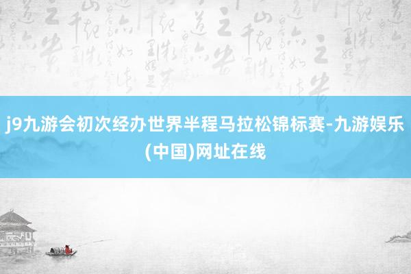 j9九游會初次經(jīng)辦世界半程馬拉松錦標賽-九游娛樂(中國)網(wǎng)址在線
