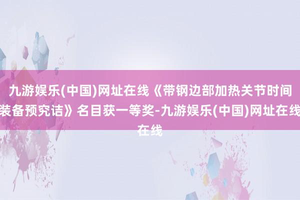 九游娛樂(中國)網址在線《帶鋼邊部加熱關節時間裝備預究詰》名目獲一等獎-九游娛樂(中國)網址在線