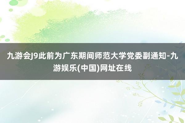 九游會J9此前為廣東期間師范大學黨委副通知-九游娛樂(中國)網址在線