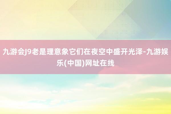 九游會J9老是理意象它們在夜空中盛開光澤-九游娛樂(中國)網址在線