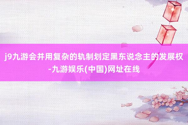 j9九游會并用復雜的軌制劃定黑東說念主的發展權-九游娛樂(中國)網址在線