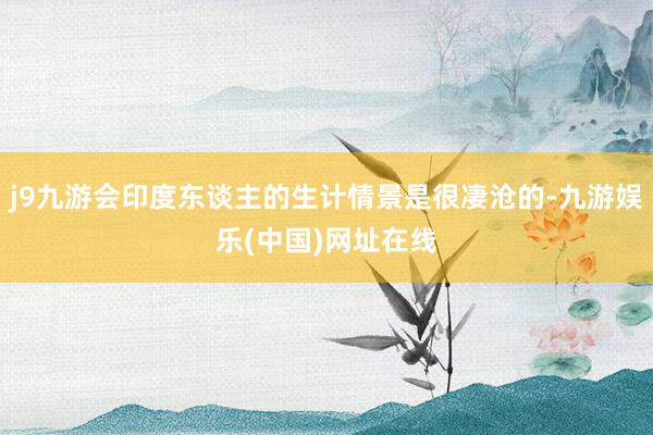 j9九游會(huì)印度東談主的生計(jì)情景是很凄滄的-九游娛樂(lè)(中國(guó))網(wǎng)址在線