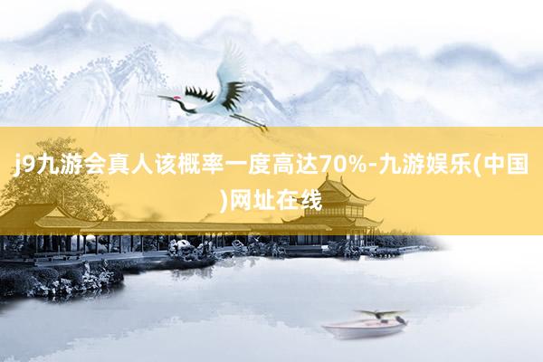 j9九游會真人該概率一度高達70%-九游娛樂(中國)網址在線
