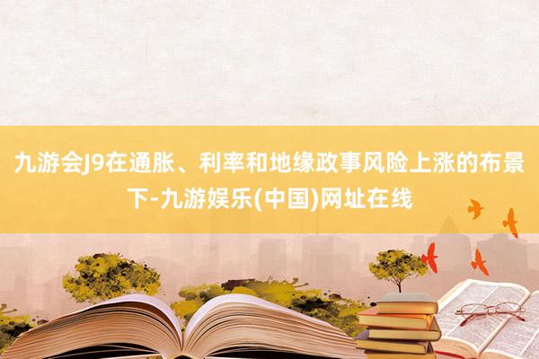 九游會J9在通脹、利率和地緣政事風險上漲的布景下-九游娛樂(中國)網址在線