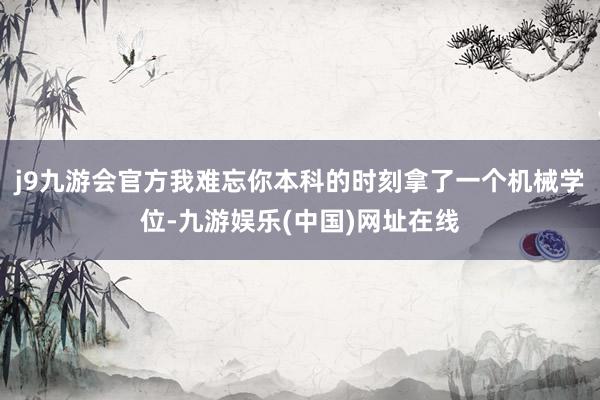 j9九游會官方我難忘你本科的時刻拿了一個機械學位-九游娛樂(中國)網址在線
