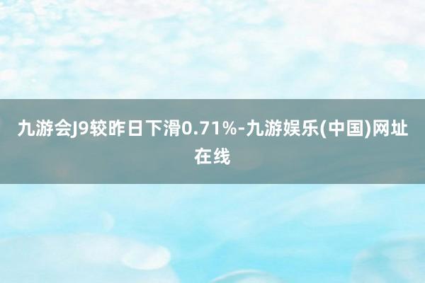 九游會(huì)J9較昨日下滑0.71%-九游娛樂(中國)網(wǎng)址在線