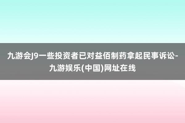 九游會J9一些投資者已對益佰制藥拿起民事訴訟-九游娛樂(中國)網址在線