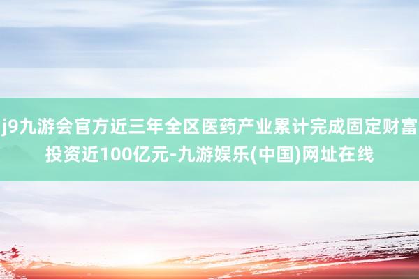 j9九游會官方近三年全區醫藥產業累計完成固定財富投資近100億元-九游娛樂(中國)網址在線