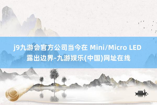 j9九游會官方公司當今在 Mini/Micro LED 露出邊界-九游娛樂(中國)網址在線