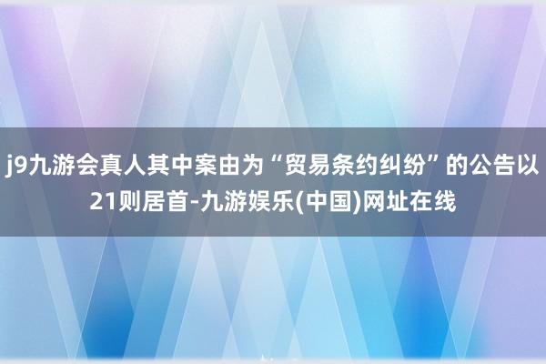 j9九游會真人其中案由為“貿易條約糾紛”的公告以21則居首-九游娛樂(中國)網址在線