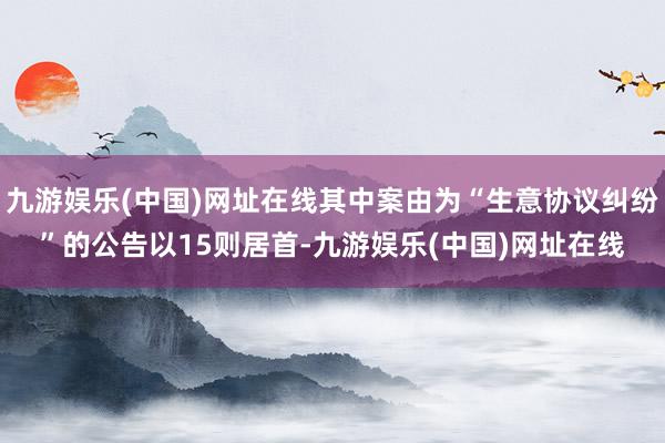 九游娛樂(中國)網(wǎng)址在線其中案由為“生意協(xié)議糾紛”的公告以15則居首-九游娛樂(中國)網(wǎng)址在線