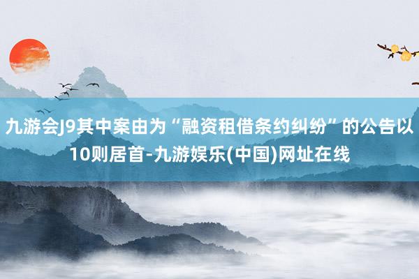 九游會J9其中案由為“融資租借條約糾紛”的公告以10則居首-九游娛樂(中國)網址在線