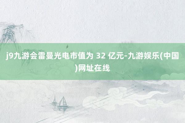 j9九游會雷曼光電市值為 32 億元-九游娛樂(中國)網(wǎng)址在線