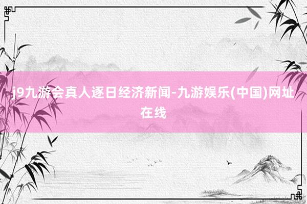j9九游會真人逐日經濟新聞-九游娛樂(中國)網址在線