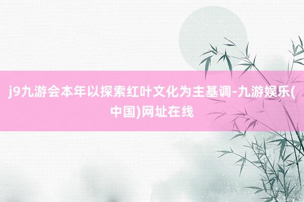 j9九游會本年以探索紅葉文化為主基調-九游娛樂(中國)網址在線
