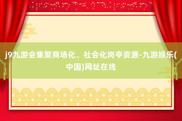 j9九游會(huì)集聚商場化、社會(huì)化崗?fù)べY源-九游娛樂(中國)網(wǎng)址在線