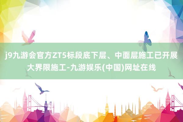 j9九游會(huì)官方ZT5標(biāo)段底下層、中面層施工已開展大界限施工-九游娛樂(中國(guó))網(wǎng)址在線