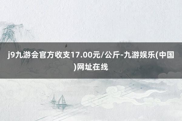 j9九游會官方收支17.00元/公斤-九游娛樂(中國)網址在線