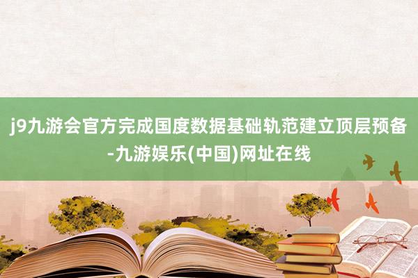 j9九游會官方完成國度數據基礎軌范建立頂層預備-九游娛樂(中國)網址在線