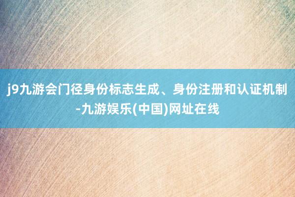 j9九游會門徑身份標志生成、身份注冊和認證機制-九游娛樂(中國)網址在線