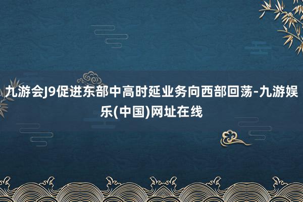 九游會J9促進東部中高時延業(yè)務(wù)向西部回蕩-九游娛樂(中國)網(wǎng)址在線