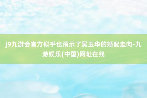 j9九游會(huì)官方似乎也預(yù)示了吳玉華的婚配走向-九游娛樂(lè)(中國(guó))網(wǎng)址在線