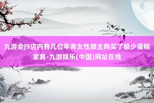 九游會J9店內有幾位年青女性顧主購買了極少蛋糕家具-九游娛樂(中國)網址在線