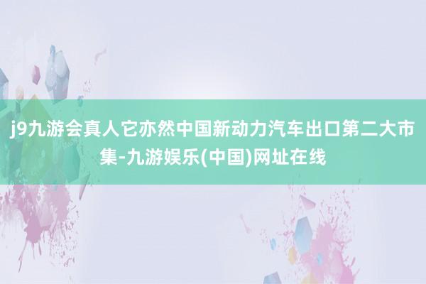 j9九游會真人它亦然中國新動力汽車出口第二大市集-九游娛樂(中國)網址在線