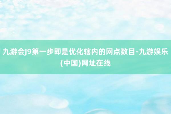 九游會J9第一步即是優化轄內的網點數目-九游娛樂(中國)網址在線