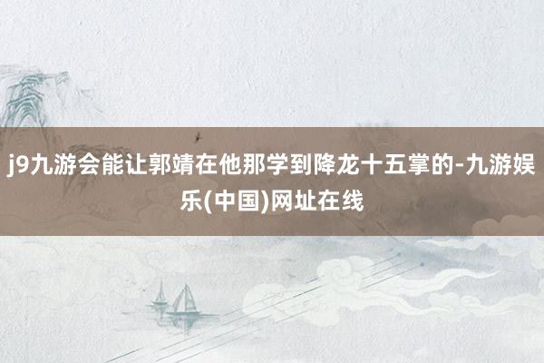 j9九游會能讓郭靖在他那學到降龍十五掌的-九游娛樂(中國)網址在線