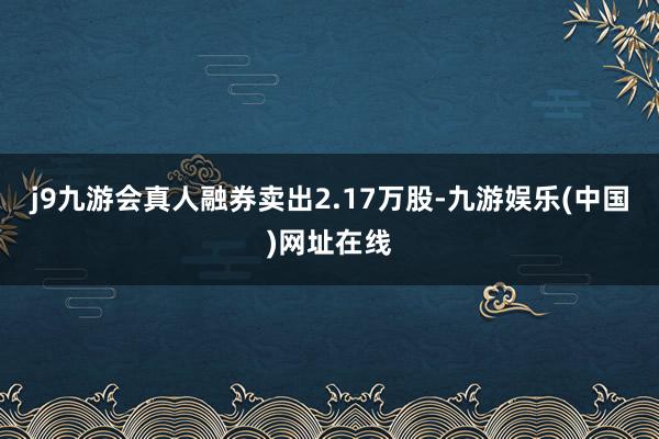 j9九游會真人融券賣出2.17萬股-九游娛樂(中國)網址在線
